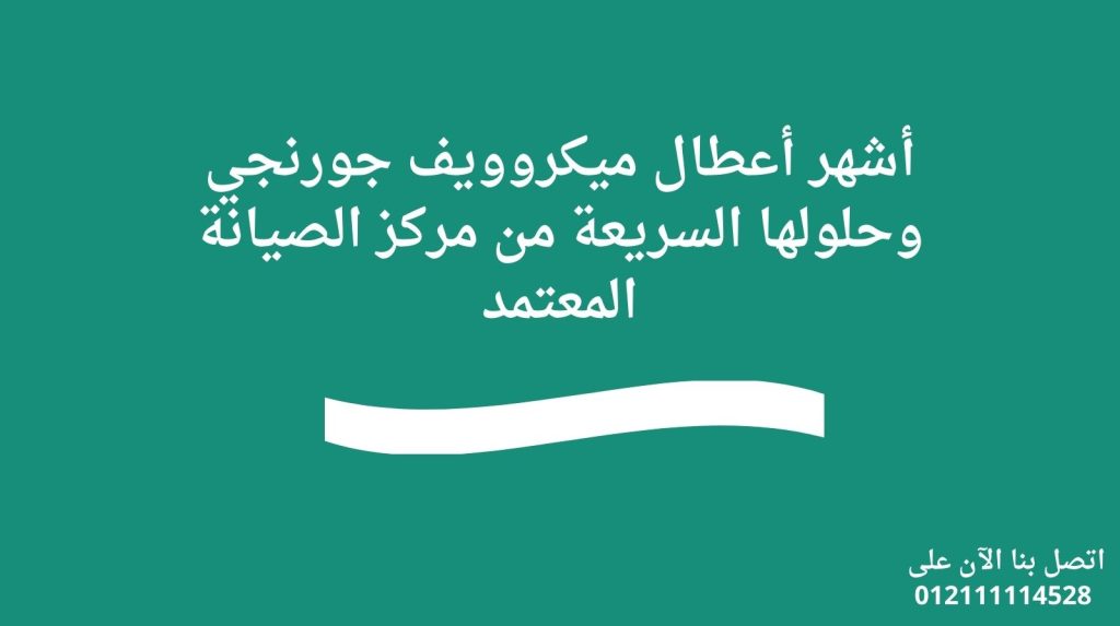 أشهر أعطال ميكروويف جورنجي وحلولها السريعة من مركز الصيانة المعتمد