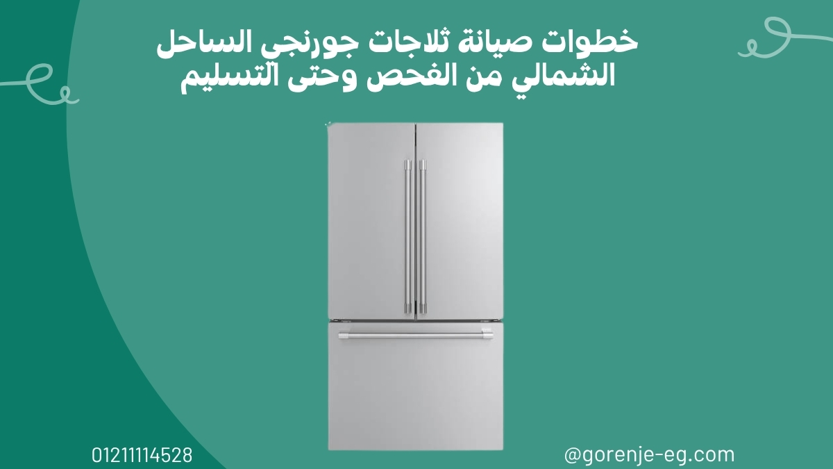 خطوات صيانة ثلاجات جورنجي الساحل الشمالي من الفحص وحتى التسليم